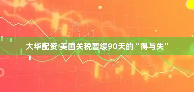 大华配资 美国关税暂缓90天的“得与失”