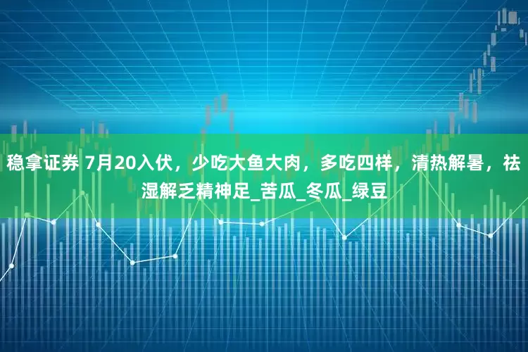 稳拿证券 7月20入伏，少吃大鱼大肉，多吃四样，清热解暑，祛湿解乏精神足_苦瓜_冬瓜_绿豆
