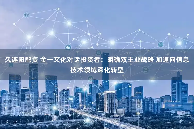 久连阳配资 金一文化对话投资者：明确双主业战略 加速向信息技术领域深化转型