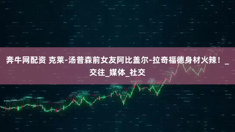 奔牛网配资 克莱-汤普森前女友阿比盖尔-拉奇福德身材火辣！_交往_媒体_社交