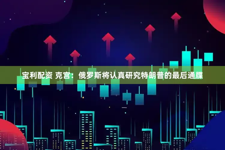 宝利配资 克宫：俄罗斯将认真研究特朗普的最后通牒