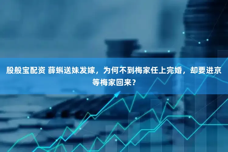 股般宝配资 薛蝌送妹发嫁，为何不到梅家任上完婚，却要进京等梅家回来？