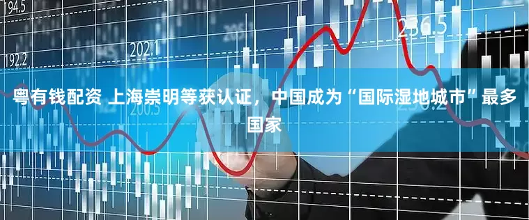 粤有钱配资 上海崇明等获认证，中国成为“国际湿地城市”最多国家