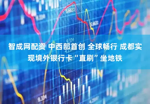 智成网配资 中西部首创 全球畅行 成都实现境外银行卡“直刷”坐地铁