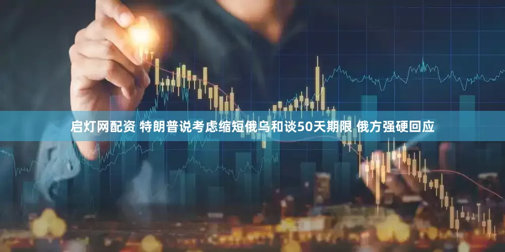 启灯网配资 特朗普说考虑缩短俄乌和谈50天期限 俄方强硬回应