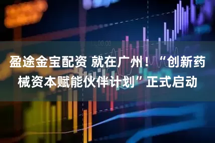 盈途金宝配资 就在广州！“创新药械资本赋能伙伴计划”正式启动