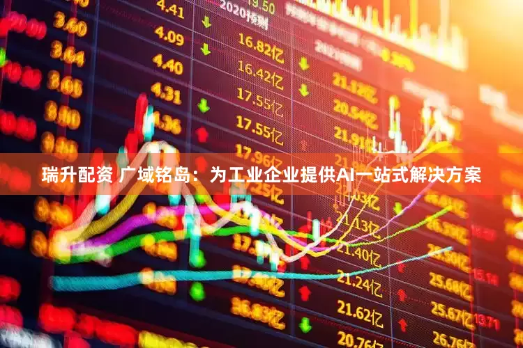 瑞升配资 广域铭岛：为工业企业提供AI一站式解决方案