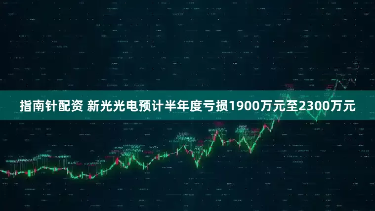 指南针配资 新光光电预计半年度亏损1900万元至2300万元