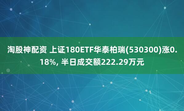 淘股神配资 上证180ETF华泰柏瑞(530300)涨0.18%, 半日成交额222.29万元