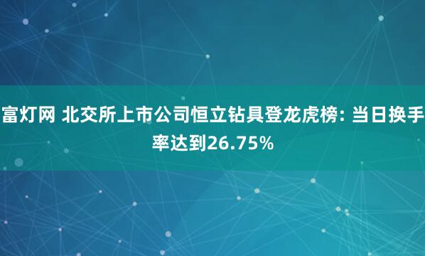 富灯网 北交所上市公司恒立钻具登龙虎榜: 当日换手率达到26.75%