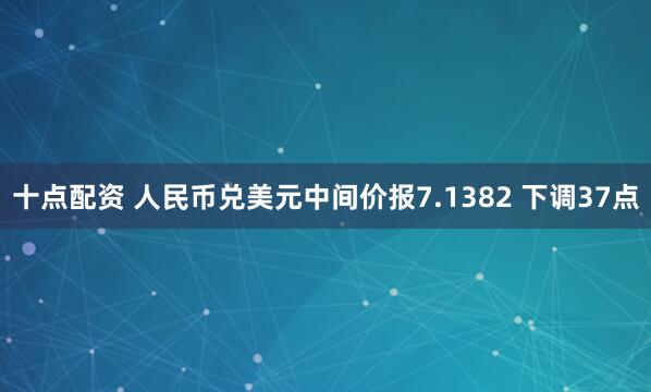 十点配资 人民币兑美元中间价报7.1382 下调37点