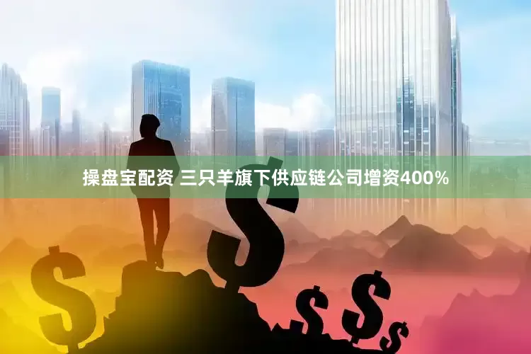 操盘宝配资 三只羊旗下供应链公司增资400%
