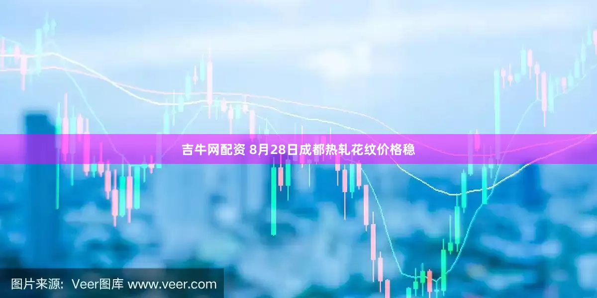 吉牛网配资 8月28日成都热轧花纹价格稳