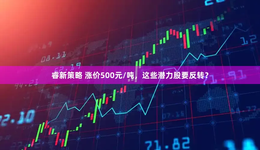 睿新策略 涨价500元/吨，这些潜力股要反转？