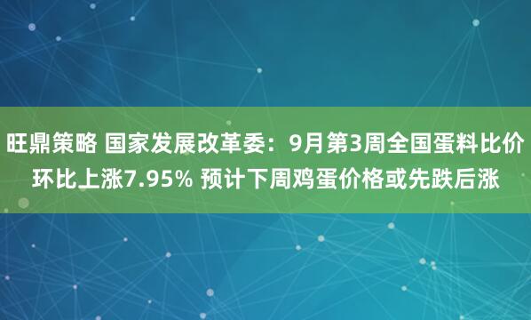 旺鼎策略 国家发展改革委：9月第3周全国蛋料比价环比上涨7.95% 预计下周鸡蛋价格或先跌后涨