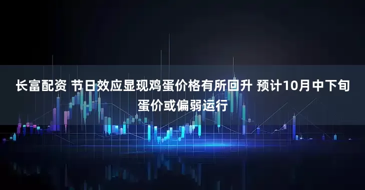 长富配资 节日效应显现鸡蛋价格有所回升 预计10月中下旬蛋价或偏弱运行