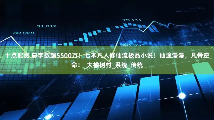 十点配资 总字数超5500万！七本凡人修仙流极品小说！仙途漫漫，凡骨逆命！_大榆树村_系统_传统