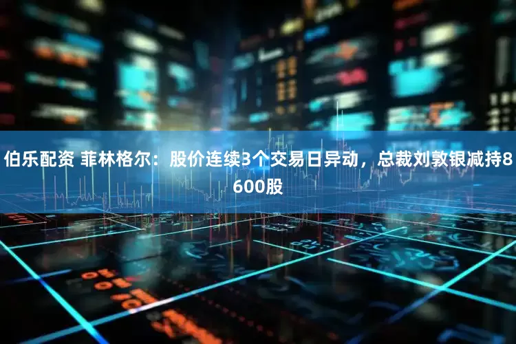 伯乐配资 菲林格尔：股价连续3个交易日异动，总裁刘敦银减持8600股