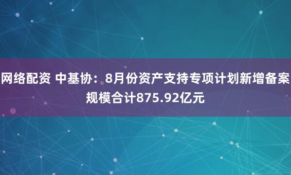 网络配资 中基协：8月份资产支持专项计划新增备案规模合计875.92亿元