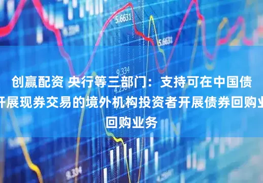 创赢配资 央行等三部门：支持可在中国债市开展现券交易的境外机构投资者开展债券回购业务