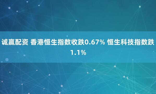 诚赢配资 香港恒生指数收跌0.67% 恒生科技指数跌1.1%
