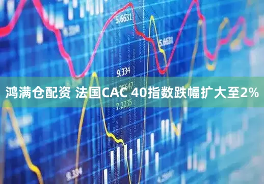 鸿满仓配资 法国CAC 40指数跌幅扩大至2%