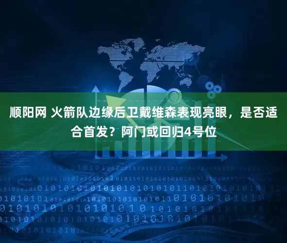 顺阳网 火箭队边缘后卫戴维森表现亮眼，是否适合首发？阿门或回归4号位