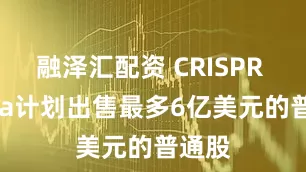 融泽汇配资 CRISPR Thera计划出售最多6亿美元的普通股