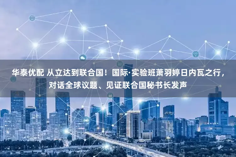 华泰优配 从立达到联合国！国际·实验班萧羽婷日内瓦之行，对话全球议题、见证联合国秘书长发声