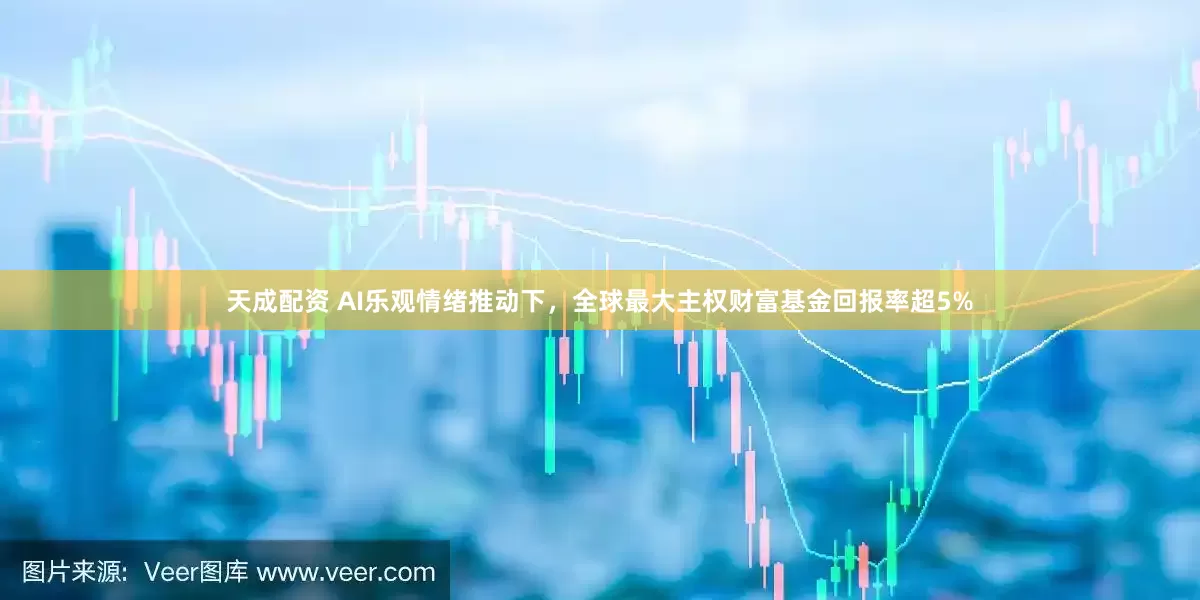 天成配资 AI乐观情绪推动下，全球最大主权财富基金回报率超5%