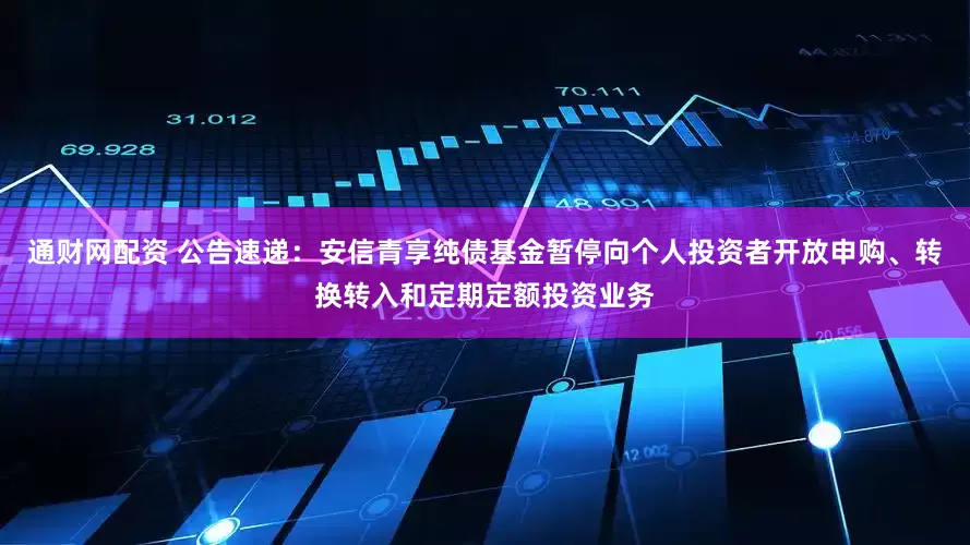 通财网配资 公告速递：安信青享纯债基金暂停向个人投资者开放申购、转换转入和定期定额投资业务
