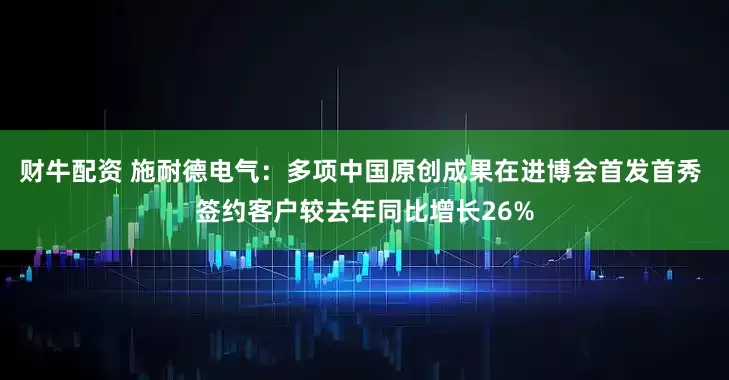 财牛配资 施耐德电气：多项中国原创成果在进博会首发首秀 签约客户较去年同比增长26%