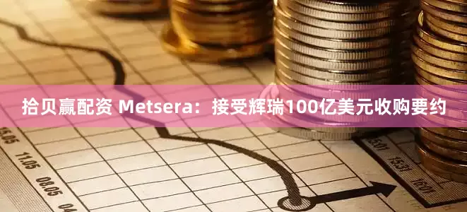 拾贝赢配资 Metsera：接受辉瑞100亿美元收购要约