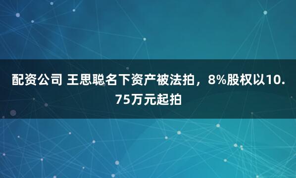 配资公司 王思聪名下资产被法拍，8%股权以10.75万元起拍