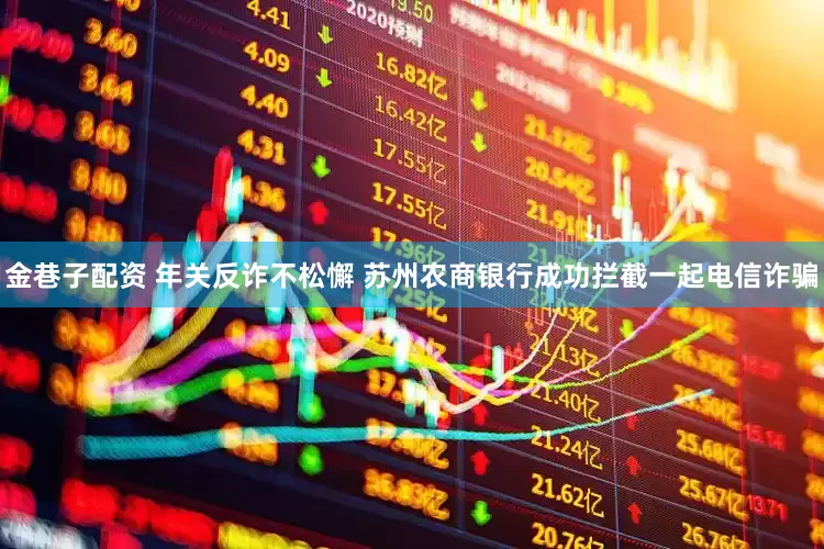 金巷子配资 年关反诈不松懈 苏州农商银行成功拦截一起电信诈骗