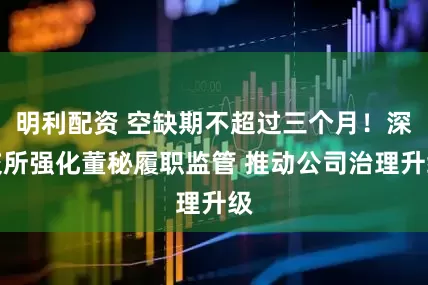明利配资 空缺期不超过三个月！深交所强化董秘履职监管 推动公司治理升级