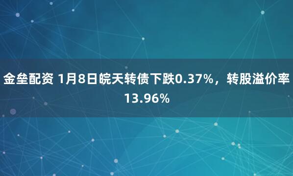 金垒配资 1月8日皖天转债下跌0.37%，转股溢价率13.96%
