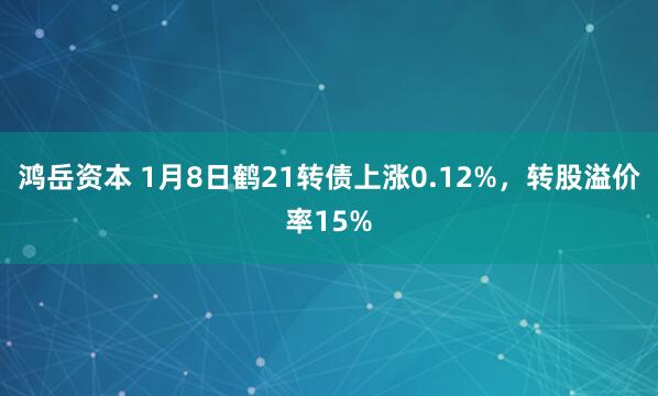 鸿岳资本 1月8日鹤21转债上涨0.12%，转股溢价率15%