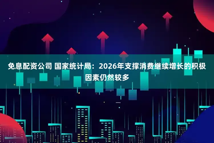 免息配资公司 国家统计局：2026年支撑消费继续增长的积极因素仍然较多