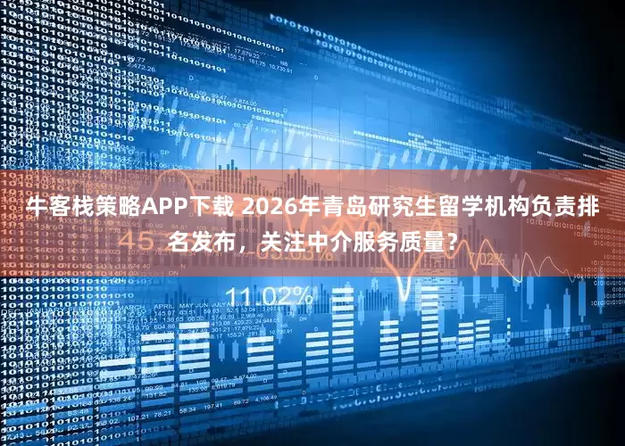 牛客栈策略APP下载 2026年青岛研究生留学机构负责排名发布，关注中介服务质量？