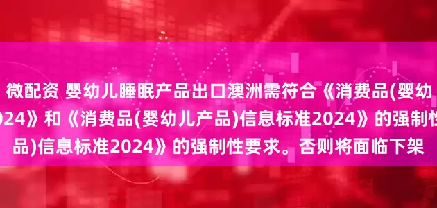 微配资 婴幼儿睡眠产品出口澳洲需符合《消费品(婴幼儿睡眠产品)安全标准2024》和《消费品(婴幼儿产品)信息标准2024》的强制性要求。否则将面临下架