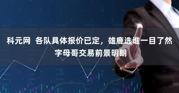 科元网  各队具体报价已定，雄鹿选谁一目了然 字母哥交易前景明朗