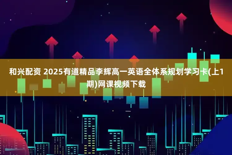 和兴配资 2025有道精品李辉高一英语全体系规划学习卡(上1期)网课视频下载