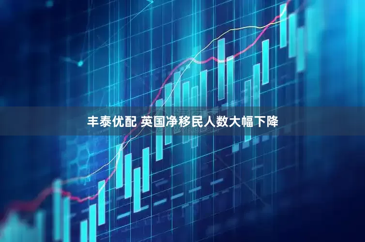 丰泰优配 英国净移民人数大幅下降