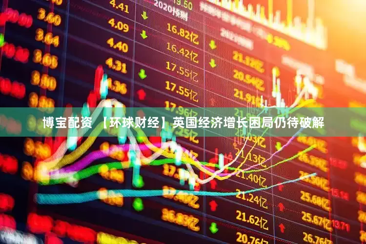 博宝配资 【环球财经】英国经济增长困局仍待破解