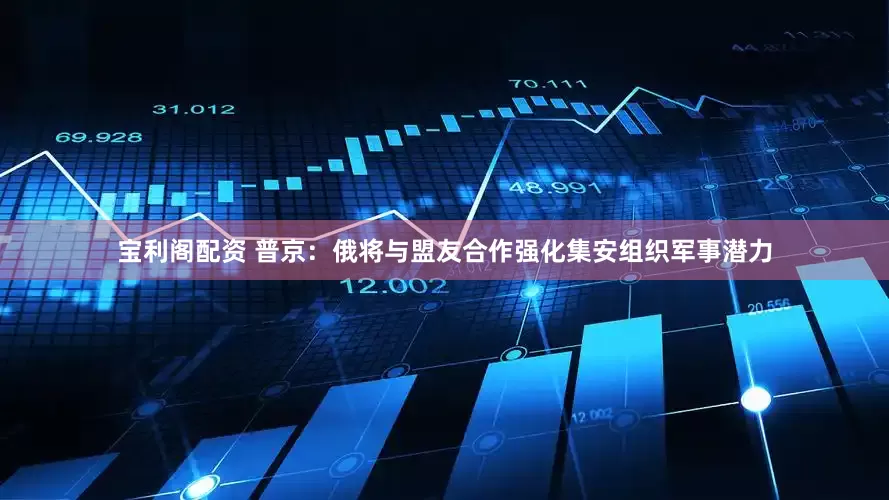 宝利阁配资 普京：俄将与盟友合作强化集安组织军事潜力