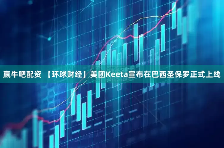 赢牛吧配资 【环球财经】美团Keeta宣布在巴西圣保罗正式上线